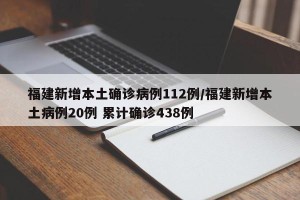 福建新增本土确诊病例112例/福建新增本土病例20例 累计确诊438例