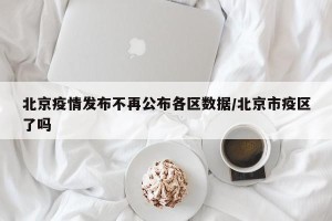 北京疫情发布不再公布各区数据/北京市疫区了吗