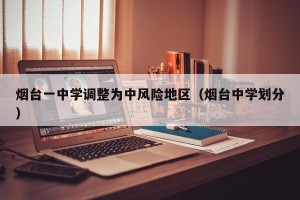 烟台一中学调整为中风险地区（烟台中学划分）