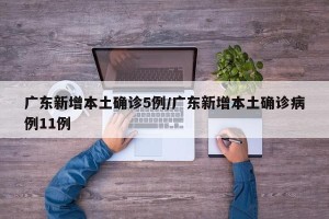 广东新增本土确诊5例/广东新增本土确诊病例11例