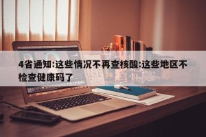 4省通知:这些情况不再查核酸:这些地区不检查健康码了