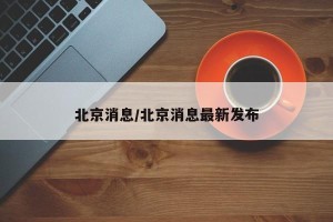 北京消息/北京消息最新发布