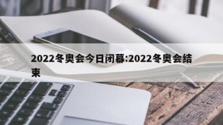 2022冬奥会今日闭幕:2022冬奥会结束