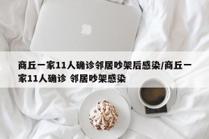 商丘一家11人确诊邻居吵架后感染/商丘一家11人确诊 邻居吵架感染