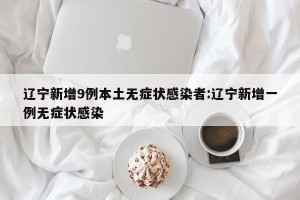 辽宁新增9例本土无症状感染者:辽宁新增一例无症状感染
