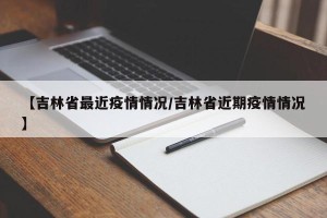 【吉林省最近疫情情况/吉林省近期疫情情况】