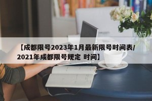 【成都限号2023年1月最新限号时间表/2021年成都限号规定 时间】
