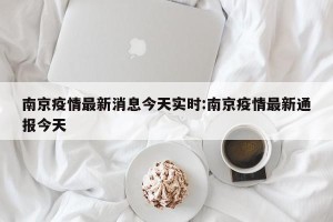 南京疫情最新消息今天实时:南京疫情最新通报今天