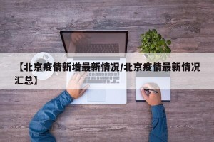 【北京疫情新增最新情况/北京疫情最新情况汇总】