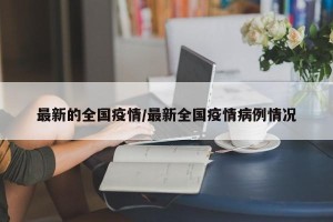 最新的全国疫情/最新全国疫情病例情况