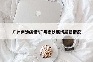 广州南沙疫情/广州南沙疫情最新情况