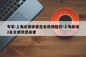 专家:上海无症状者左右疫情趋势/上海新增2名无症状感染者