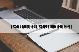 【高考时间倒计时/高考时间倒计时软件】