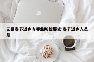 元旦春节返乡有哪些防控要求:春节返乡人员须