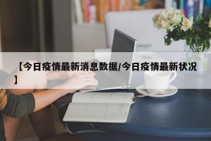 【今日疫情最新消息数据/今日疫情最新状况】