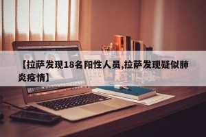 【拉萨发现18名阳性人员,拉萨发现疑似肺炎疫情】