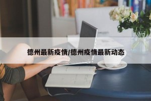 德州最新疫情/德州疫情最新动态