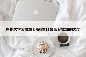 焦作大学分数线/河南本科最低分数线的大学