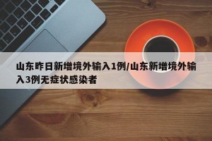 山东昨日新增境外输入1例/山东新增境外输入3例无症状感染者