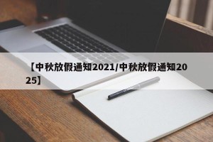 【中秋放假通知2021/中秋放假通知2025】