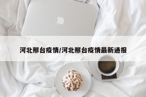 河北邢台疫情/河北邢台疫情最新通报
