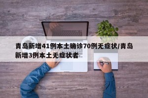 青岛新增41例本土确诊70例无症状/青岛新增3例本土无症状者