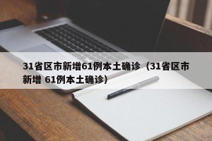 31省区市新增61例本土确诊（31省区市新增 61例本土确诊）