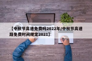 【中秋节高速免费吗2022年/中秋节高速路免费时间规定2021】