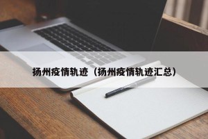扬州疫情轨迹（扬州疫情轨迹汇总）