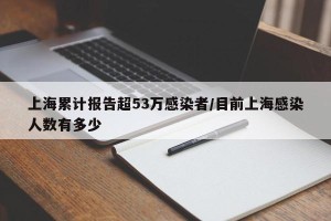 上海累计报告超53万感染者/目前上海感染人数有多少