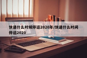快递什么时候停运2020年/快递什么时间停运2020