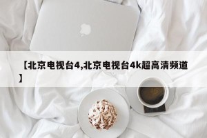 【北京电视台4,北京电视台4k超高清频道】