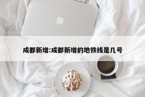 成都新增:成都新增的地铁线是几号