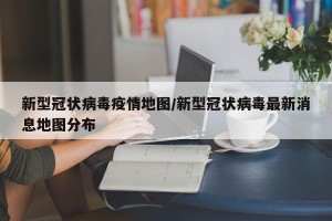 新型冠状病毒疫情地图/新型冠状病毒最新消息地图分布