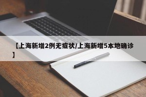 【上海新增2例无症状/上海新增5本地确诊】