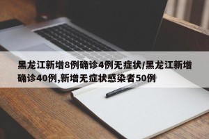 黑龙江新增8例确诊4例无症状/黑龙江新增确诊40例,新增无症状感染者50例