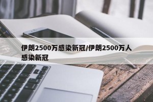 伊朗2500万感染新冠/伊朗2500万人感染新冠