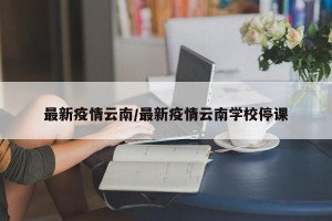 最新疫情云南/最新疫情云南学校停课