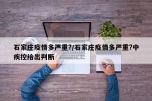 石家庄疫情多严重?/石家庄疫情多严重?中疾控给出判断