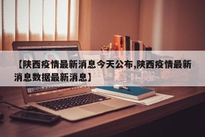【陕西疫情最新消息今天公布,陕西疫情最新消息数据最新消息】