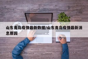 山东青岛疫情最新数据/山东青岛疫情最新消息原因