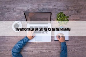 西安疫情消息:西安疫情情况通报