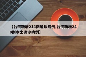 【台湾新增214例确诊病例,台湾新增240例本土确诊病例】