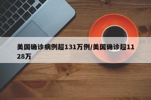 美国确诊病例超131万例/美国确诊超1128万