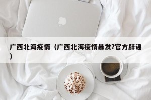 广西北海疫情（广西北海疫情暴发?官方辟谣）
