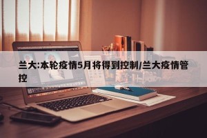 兰大:本轮疫情5月将得到控制/兰大疫情管控