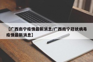 【广西南宁疫情最新消息/广西南宁冠状病毒疫情最新消息】