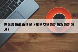 东莞疫情最新情况（东莞疫情最新情况最新消息）