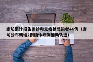 廊坊累计报告确诊和无症状感染者46例（廊坊公布新增2例确诊病例活动轨迹）