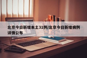 北京今日新增本土31例/北京今日新增病例详情公布